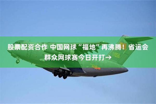 股票配资合作 中国网球“福地”再沸腾！省运会群众网球赛今日开打→