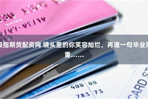 股指期货配资网 镜头里的你笑容灿烂,再道一句毕业珍重......