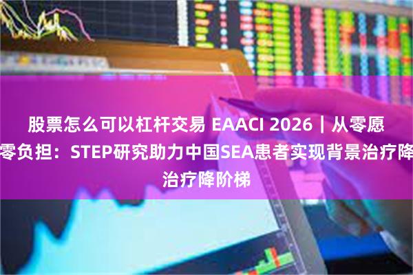 股票怎么可以杠杆交易 EAACI 2026｜从零愿景到零负担：STEP研究助力中国SEA患者实现背景治疗降阶梯