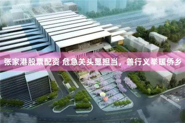 张家港股票配资 危急关头显担当，善行义举暖侨乡