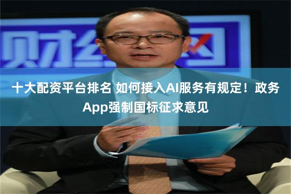 十大配资平台排名 如何接入AI服务有规定！政务App强制国标征求意见
