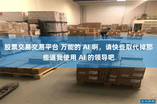 股票交易交易平台 万能的 AI 啊，请快些取代掉那些逼我使用 AI 的领导吧