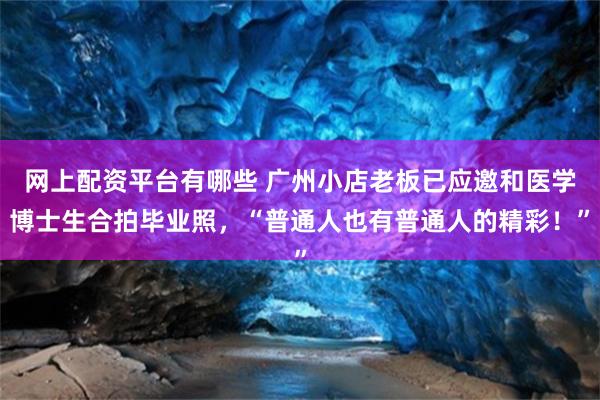 网上配资平台有哪些 广州小店老板已应邀和医学博士生合拍毕业照，“普通人也有普通人的精彩！”