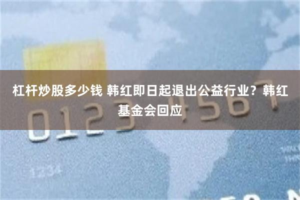 杠杆炒股多少钱 韩红即日起退出公益行业？韩红基金会回应