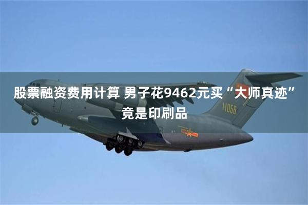 股票融资费用计算 男子花9462元买“大师真迹”竟是印刷品