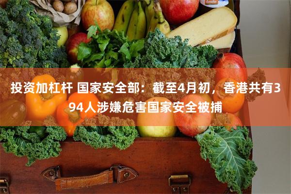 投资加杠杆 国家安全部：截至4月初，香港共有394人涉嫌危害国家安全被捕