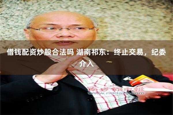 借钱配资炒股合法吗 湖南祁东:终止交易,纪委介入