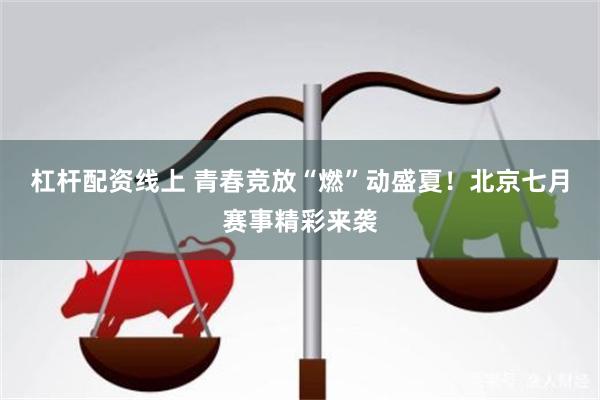 杠杆配资线上 青春竞放“燃”动盛夏!北京七月赛事精彩来袭