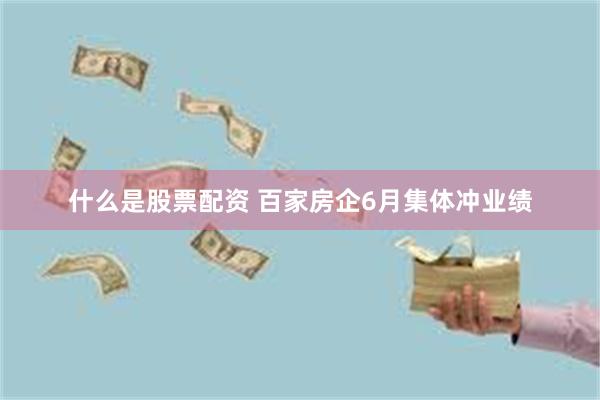 什么是股票配资 百家房企6月集体冲业绩