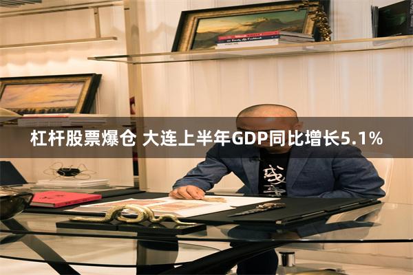 杠杆股票爆仓 大连上半年GDP同比增长5.1%