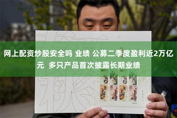 网上配资炒股安全吗 业绩 公募二季度盈利近2万亿元 多只产品首次披露长期业绩