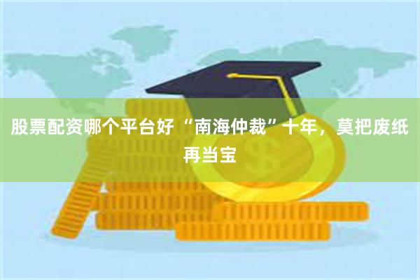 股票配资哪个平台好 “南海仲裁”十年,莫把废纸再当宝