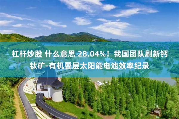 杠杆炒股 什么意思 28.04%!我国团队刷新钙钛矿-有机叠层太阳能电池效率纪录