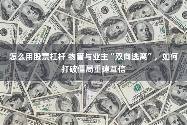 怎么用股票杠杆 物管与业主“双向逃离”，如何打破僵局重建互信