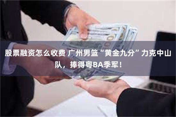 股票融资怎么收费 广州男篮“黄金九分”力克中山队，捧得粤BA季军！