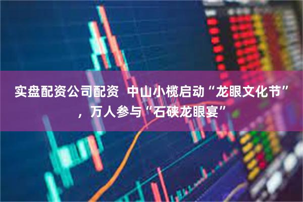 实盘配资公司配资  中山小榄启动“龙眼文化节”，万人参与“石硖龙眼宴”