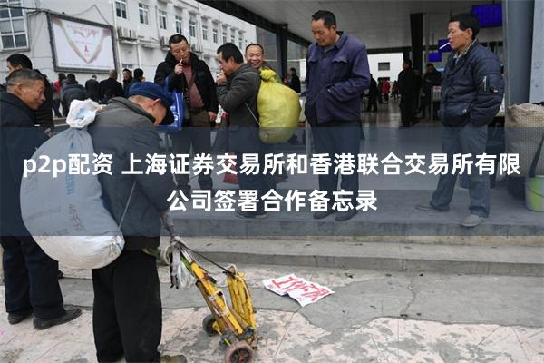 p2p配资 上海证券交易所和香港联合交易所有限公司签署合作备忘录
