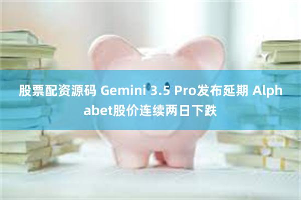 股票配资源码 Gemini 3.5 Pro发布延期 Alphabet股价连续两日下跌