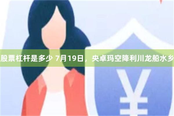 股票杠杆是多少 7月19日，央卓玛空降利川龙船水乡