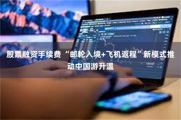 股票融资手续费 “邮轮入境+飞机返程”新模式推动中国游升温