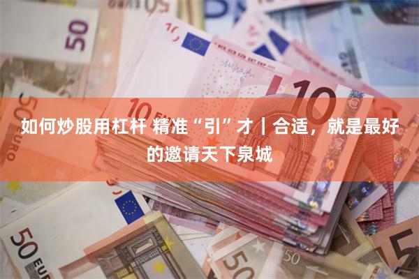如何炒股用杠杆 精准“引”才｜合适，就是最好的邀请天下泉城