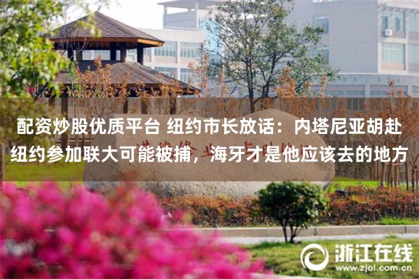 配资炒股优质平台 纽约市长放话：内塔尼亚胡赴纽约参加联大可能被捕，海牙才是他应该去的地方