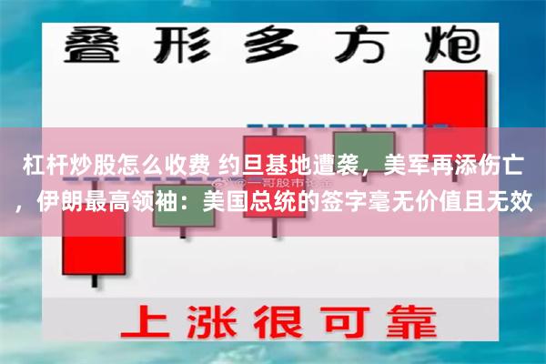 杠杆炒股怎么收费 约旦基地遭袭，美军再添伤亡，伊朗最高领袖：美国总统的签字毫无价值且无效