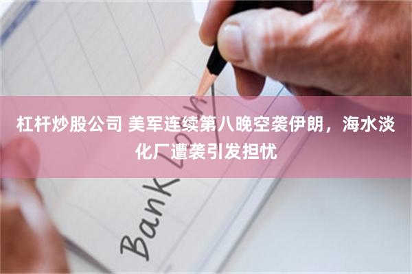 杠杆炒股公司 美军连续第八晚空袭伊朗，海水淡化厂遭袭引发担忧