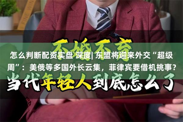 怎么判断配资实盘 深度| 东盟将迎来外交“超级周”：美俄等多国外长云集，菲律宾要借机挑事？