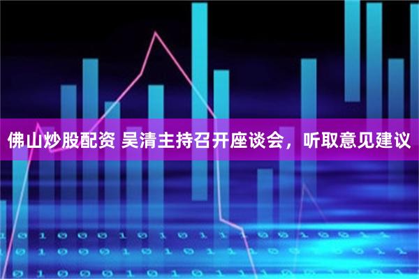 佛山炒股配资 吴清主持召开座谈会,听取意见建议