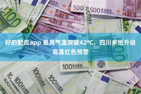 好的配资app 最高气温突破42℃，四川多地升级高温红色预警