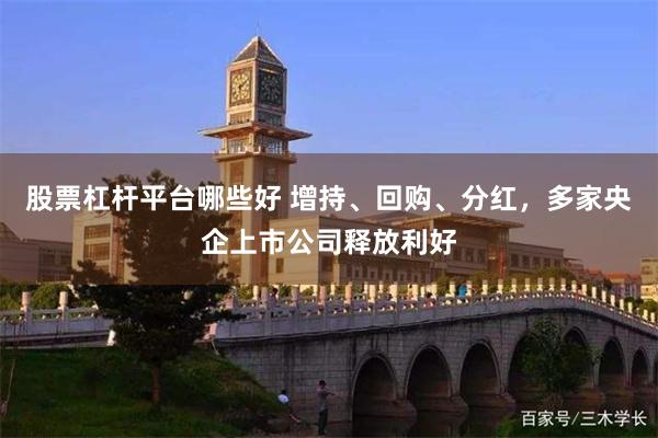 股票杠杆平台哪些好 增持、回购、分红，多家央企上市公司释放利好