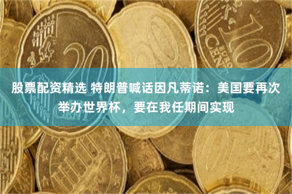 股票配资精选 特朗普喊话因凡蒂诺：美国要再次举办世界杯，要在我任期间实现