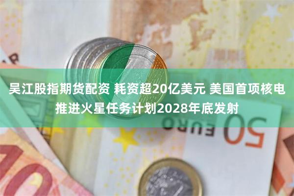 吴江股指期货配资 耗资超20亿美元 美国首项核电推进火星任务计划2028年底发射