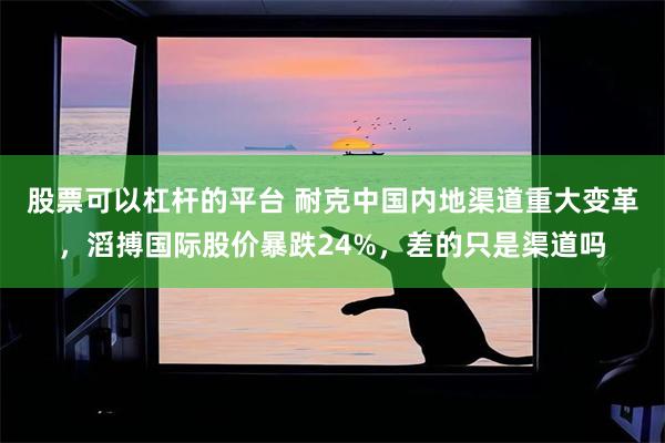 股票可以杠杆的平台 耐克中国内地渠道重大变革，滔搏国际股价暴跌24%，差的只是渠道吗