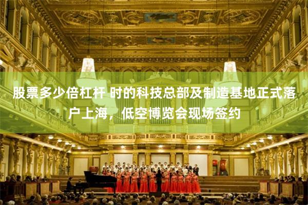 股票多少倍杠杆 时的科技总部及制造基地正式落户上海，低空博览会现场签约