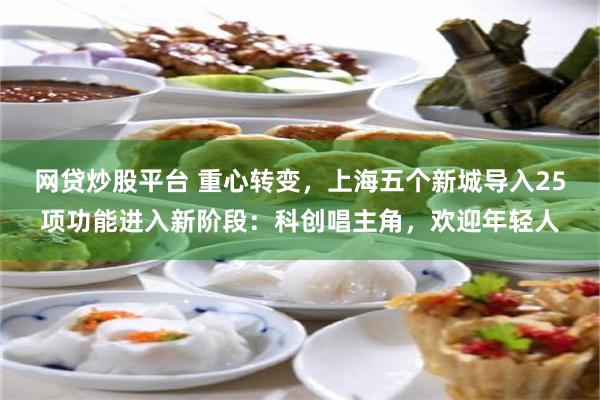 网贷炒股平台 重心转变，上海五个新城导入25项功能进入新阶段：科创唱主角，欢迎年轻人