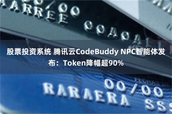 股票投资系统 腾讯云CodeBuddy NPC智能体发布：Token降幅超90%