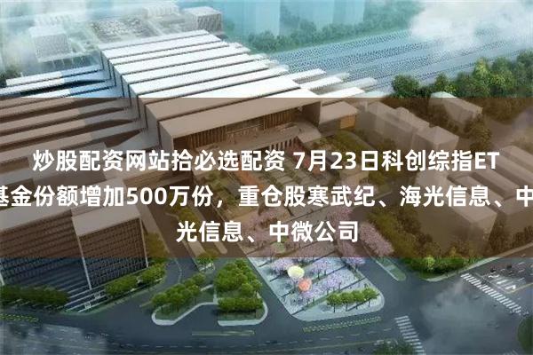 炒股配资网站拾必选配资 7月23日科创综指ETF建信基金份额增加500万份，重仓股寒武纪、海光信息、中微公司