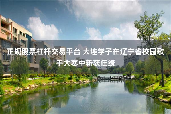 正规股票杠杆交易平台 大连学子在辽宁省校园歌手大赛中斩获佳绩