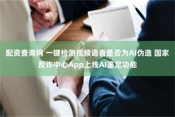 配资查询网 一键检测视频语音是否为AI伪造 国家反诈中心App上线AI鉴定功能