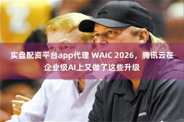 实盘配资平台app代理 WAIC 2026,腾讯云在企业级AI上又做了这些升级