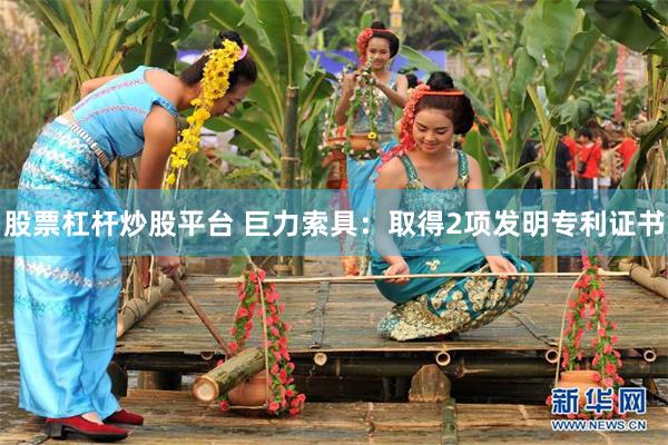 股票杠杆炒股平台 巨力索具：取得2项发明专利证书