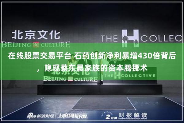在线股票交易平台 石药创新净利暴增430倍背后，隐现蔡东晨家族的资本腾挪术