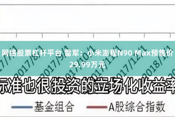网络股票杠杆平台 雷军：小米澎程N90 Max预售价29.99万元