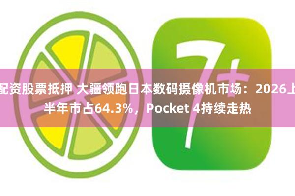 配资股票抵押 大疆领跑日本数码摄像机市场：2026上半年市占64.3%，Pocket 4持续走热