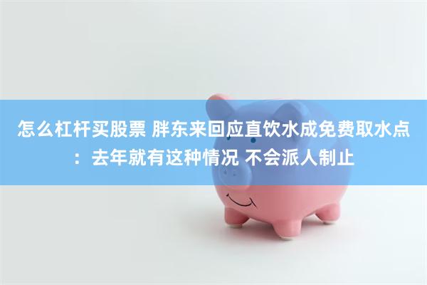 怎么杠杆买股票 胖东来回应直饮水成免费取水点：去年就有这种情况 不会派人制止