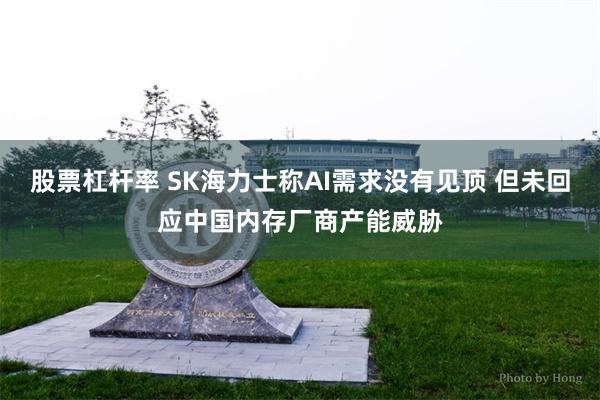 股票杠杆率 SK海力士称AI需求没有见顶 但未回应中国内存厂商产能威胁