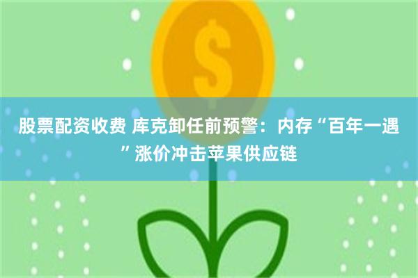 股票配资收费 库克卸任前预警：内存“百年一遇”涨价冲击苹果供应链
