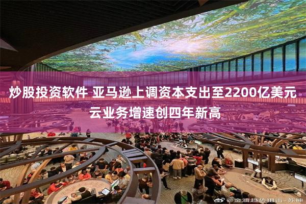 炒股投资软件 亚马逊上调资本支出至2200亿美元 云业务增速创四年新高